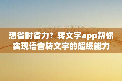 想省时省力？转文字app帮你实现语音转文字的超级能力