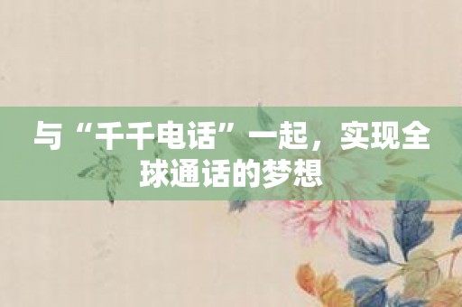 与“千千电话”一起，实现全球通话的梦想