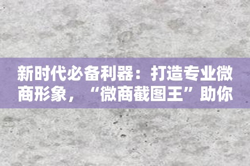 新时代必备利器：打造专业微商形象，“微商截图王”助你一臂之力
