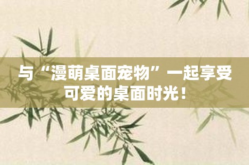 与“漫萌桌面宠物”一起享受可爱的桌面时光！