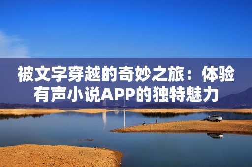 被文字穿越的奇妙之旅：体验有声小说APP的独特魅力