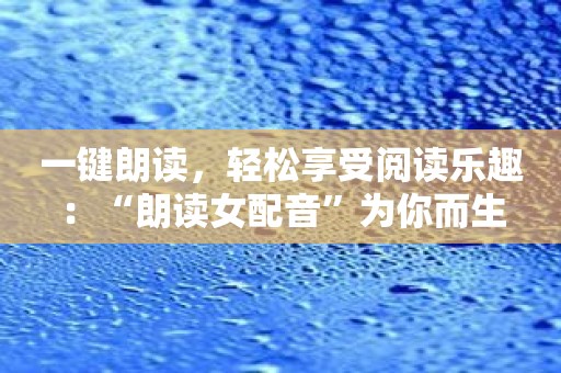一键朗读，轻松享受阅读乐趣：“朗读女配音”为你而生