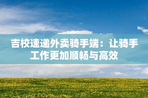 吉校速递外卖骑手端：让骑手工作更加顺畅与高效