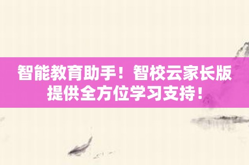 智能教育助手！智校云家长版提供全方位学习支持！