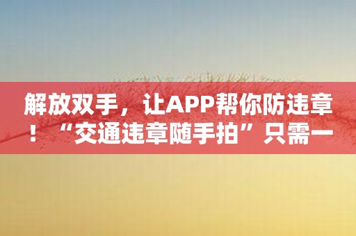 解放双手，让APP帮你防违章！“交通违章随手拍”只需一拍即可解决！