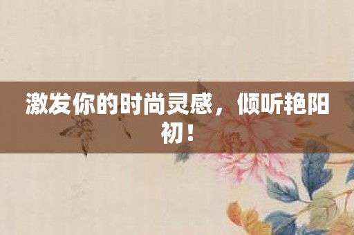 激发你的时尚灵感，倾听艳阳初！
