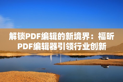 解锁PDF编辑的新境界：福昕PDF编辑器引领行业创新