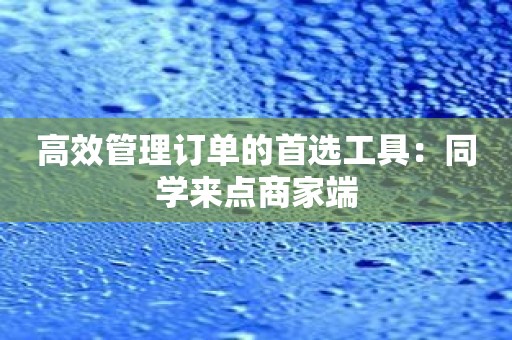 高效管理订单的首选工具：同学来点商家端