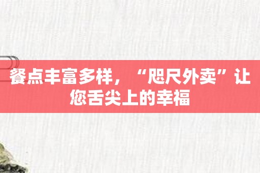 餐点丰富多样，“咫尺外卖”让您舌尖上的幸福
