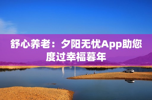 舒心养老：夕阳无忧App助您度过幸福暮年
