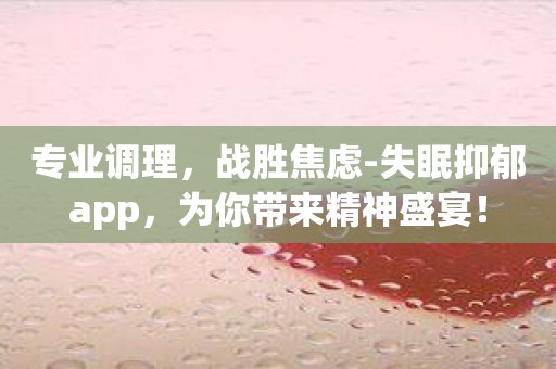 专业调理，战胜焦虑-失眠抑郁app，为你带来精神盛宴！