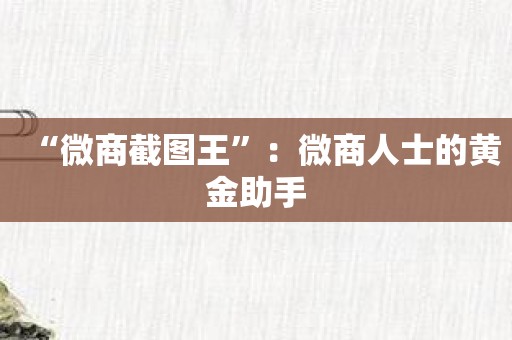 “微商截图王”：微商人士的黄金助手