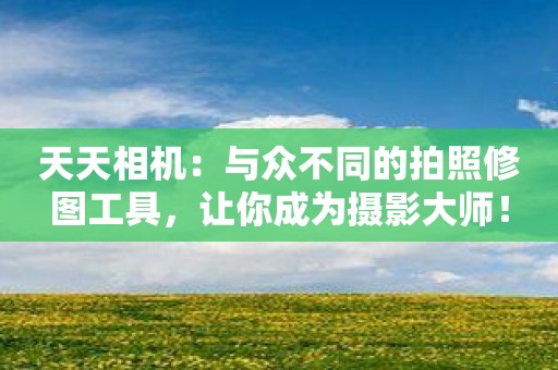 天天相机：与众不同的拍照修图工具，让你成为摄影大师！
