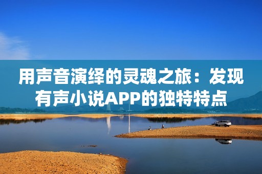 用声音演绎的灵魂之旅：发现有声小说APP的独特特点