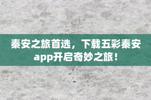 秦安之旅首选，下载五彩秦安app开启奇妙之旅！