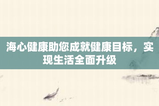 海心健康助您成就健康目标，实现生活全面升级
