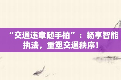 “交通违章随手拍”：畅享智能执法，重塑交通秩序！
