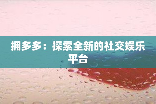拥多多：探索全新的社交娱乐平台