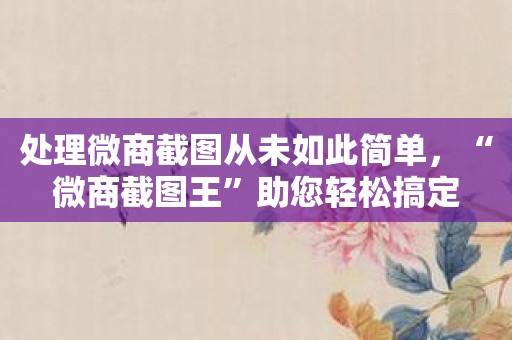 处理微商截图从未如此简单，“微商截图王”助您轻松搞定