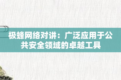 极蜂网络对讲：广泛应用于公共安全领域的卓越工具