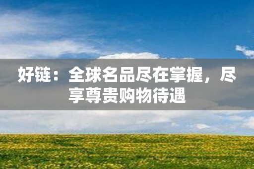 好链：全球名品尽在掌握，尽享尊贵购物待遇