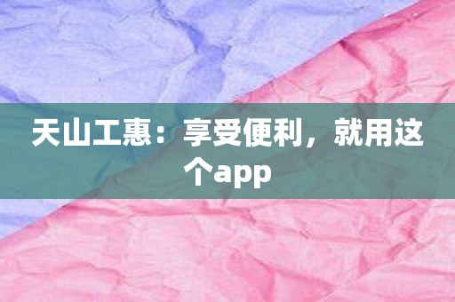 天山工惠：享受便利，就用这个app