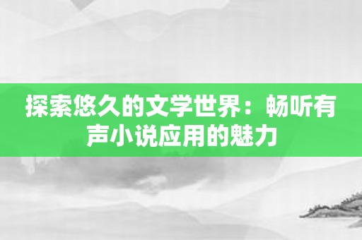 探索悠久的文学世界：畅听有声小说应用的魅力