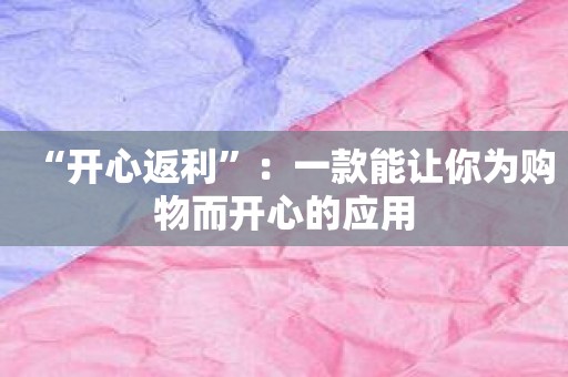 “开心返利”：一款能让你为购物而开心的应用