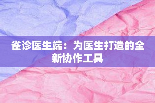 雀诊医生端：为医生打造的全新协作工具