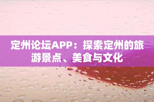 定州论坛APP：探索定州的旅游景点、美食与文化