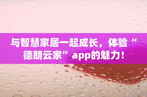 与智慧家居一起成长，体验“德朗云家”app的魅力！