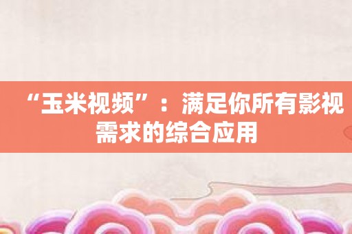 “玉米视频”：满足你所有影视需求的综合应用