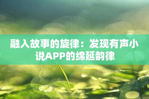 融入故事的旋律：发现有声小说APP的绵延韵律