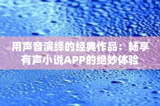 用声音演绎的经典作品：畅享有声小说APP的绝妙体验