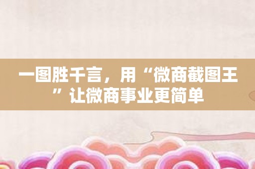 一图胜千言，用“微商截图王”让微商事业更简单