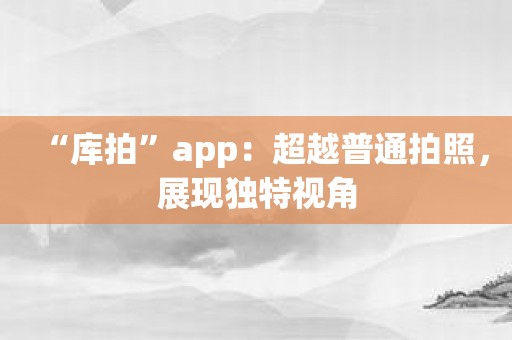 “库拍”app：超越普通拍照，展现独特视角