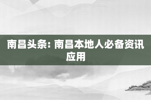 南昌头条: 南昌本地人必备资讯应用