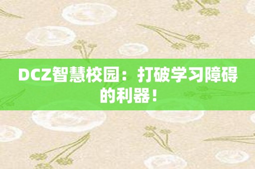 DCZ智慧校园：打破学习障碍的利器！