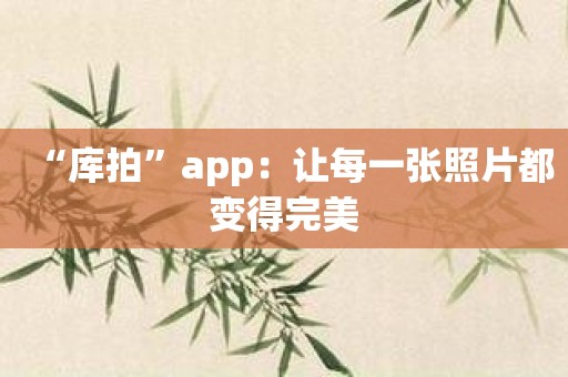 “库拍”app：让每一张照片都变得完美