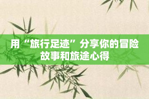 用“旅行足迹”分享你的冒险故事和旅途心得