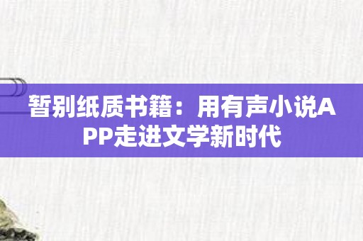 暂别纸质书籍：用有声小说APP走进文学新时代