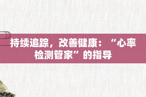 持续追踪，改善健康：“心率检测管家”的指导