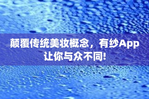 颠覆传统美妆概念，有纱App让你与众不同!
