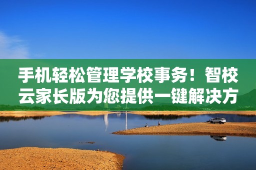 手机轻松管理学校事务！智校云家长版为您提供一键解决方案！
