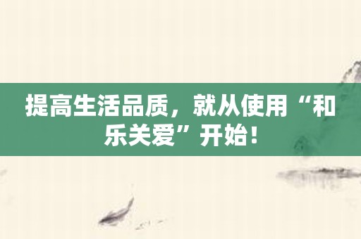 提高生活品质，就从使用“和乐关爱”开始！