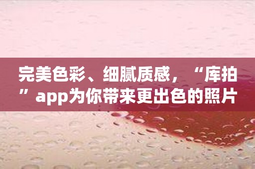 完美色彩、细腻质感，“库拍”app为你带来更出色的照片