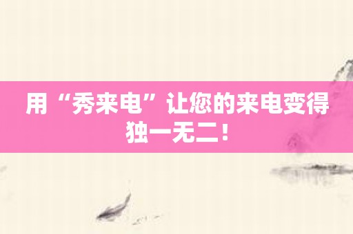 用“秀来电”让您的来电变得独一无二！