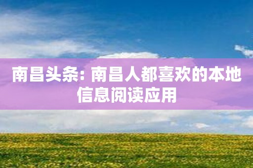 南昌头条: 南昌人都喜欢的本地信息阅读应用