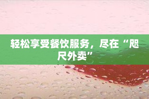 轻松享受餐饮服务，尽在“咫尺外卖”