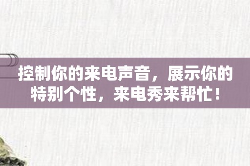 控制你的来电声音，展示你的特别个性，来电秀来帮忙！